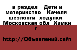  в раздел : Дети и материнство » Качели, шезлонги, ходунки . Московская обл.,Химки г.